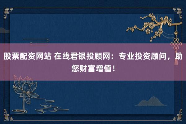 股票配资网站 在线君银投顾网：专业投资顾问，助您财富增值！
