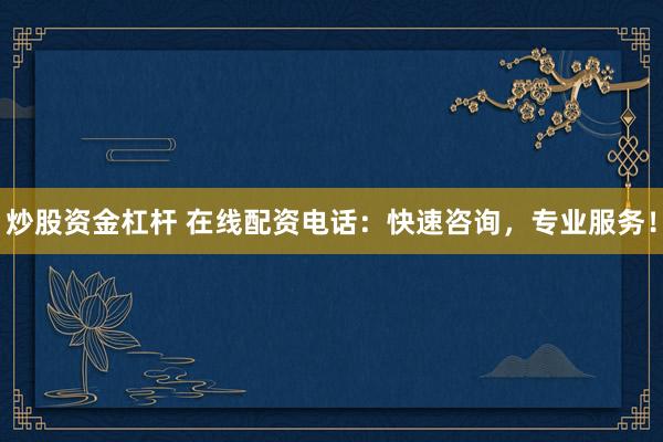 炒股资金杠杆 在线配资电话：快速咨询，专业服务！