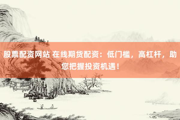 股票配资网站 在线期货配资：低门槛，高杠杆，助您把握投资机遇！