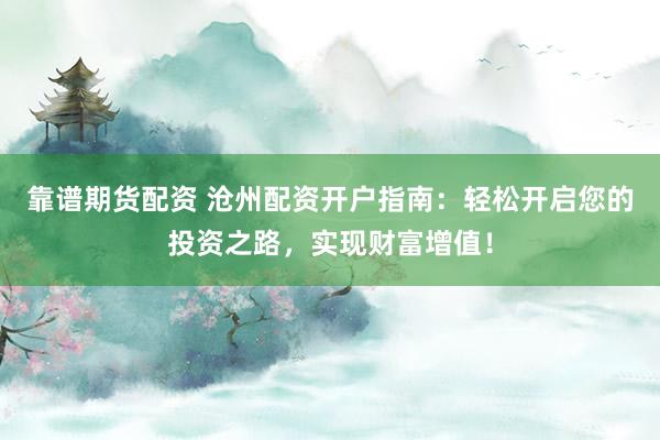 靠谱期货配资 沧州配资开户指南：轻松开启您的投资之路，实现财富增值！