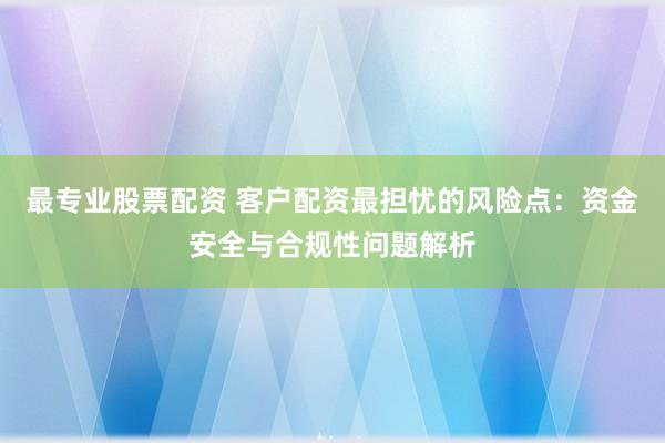 最专业股票配资 客户配资最担忧的风险点：资金安全与合规性问题解析