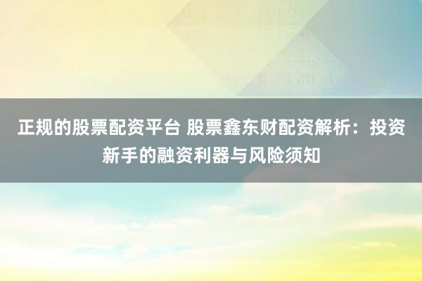正规的股票配资平台 股票鑫东财配资解析：投资新手的融资利器与风险须知