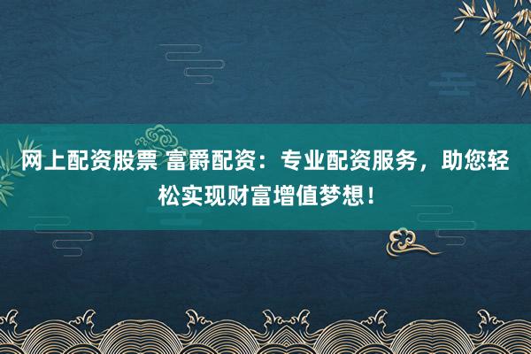 网上配资股票 富爵配资：专业配资服务，助您轻松实现财富增值梦想！