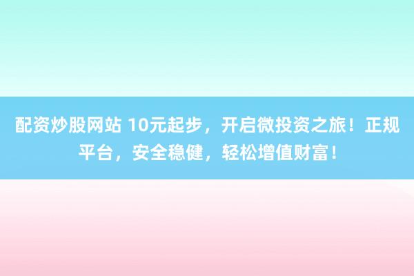 配资炒股网站 10元起步，开启微投资之旅！正规平台，安全稳健，轻松增值财富！