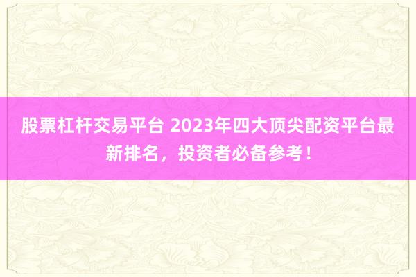 股票杠杆交易平台 2023年四大顶尖配资平台最新排名，投资者必备参考！