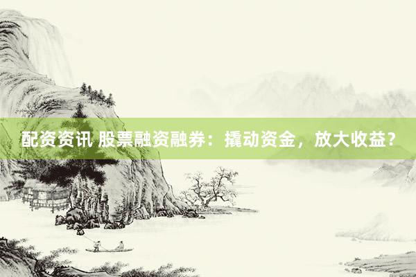 配资资讯 股票融资融券：撬动资金，放大收益？