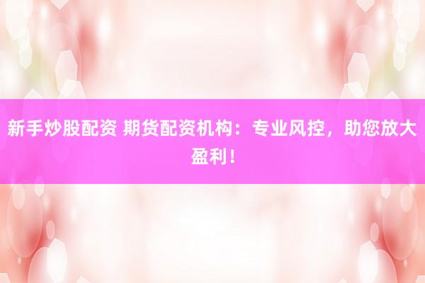 新手炒股配资 期货配资机构：专业风控，助您放大盈利！