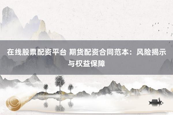 在线股票配资平台 期货配资合同范本：风险揭示与权益保障