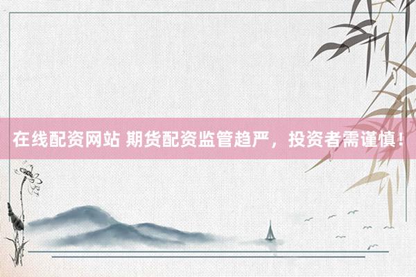 在线配资网站 期货配资监管趋严，投资者需谨慎！
