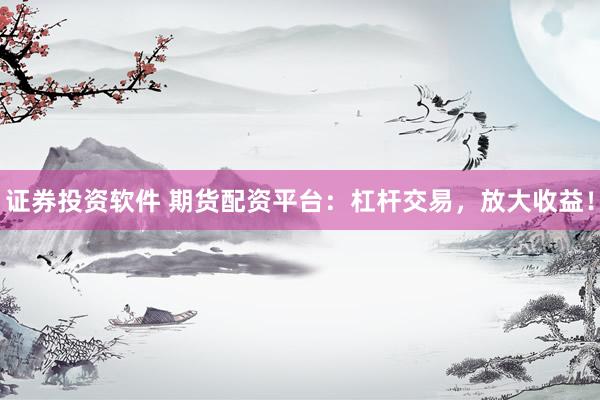 证券投资软件 期货配资平台：杠杆交易，放大收益！