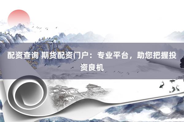 配资查询 期货配资门户：专业平台，助您把握投资良机