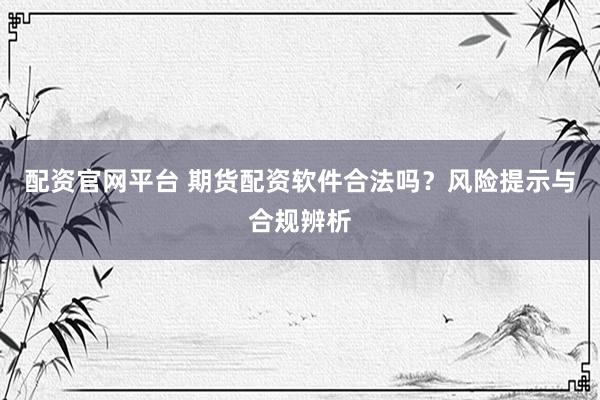 配资官网平台 期货配资软件合法吗？风险提示与合规辨析