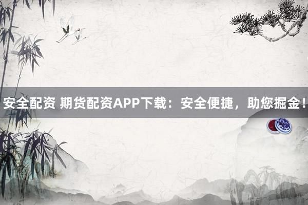 安全配资 期货配资APP下载：安全便捷，助您掘金！