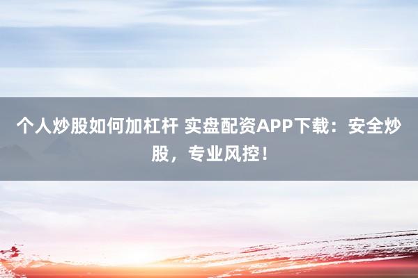 个人炒股如何加杠杆 实盘配资APP下载：安全炒股，专业风控！