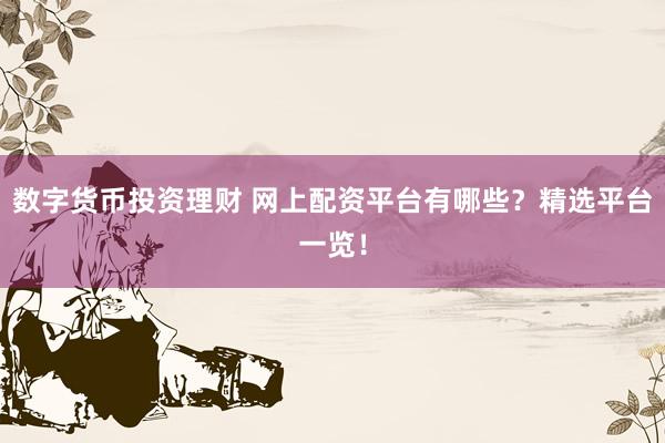 数字货币投资理财 网上配资平台有哪些？精选平台一览！