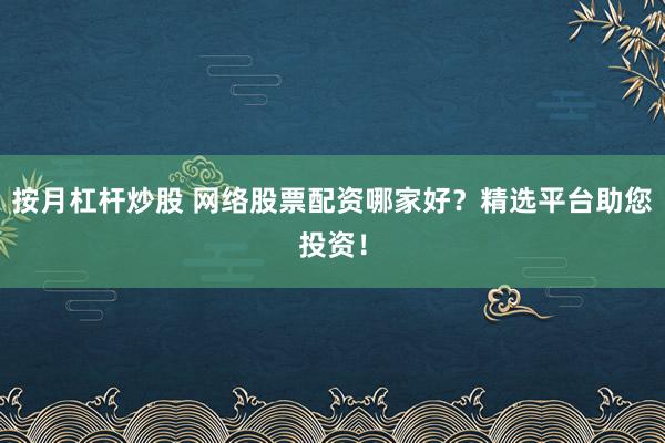 按月杠杆炒股 网络股票配资哪家好？精选平台助您投资！