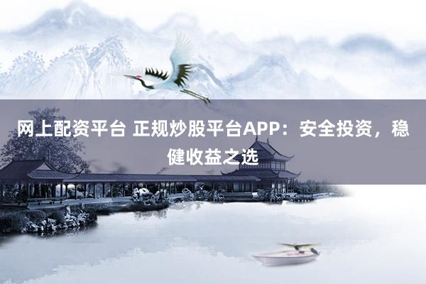 网上配资平台 正规炒股平台APP：安全投资，稳健收益之选