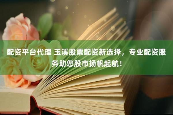 配资平台代理 玉溪股票配资新选择，专业配资服务助您股市扬帆起航！