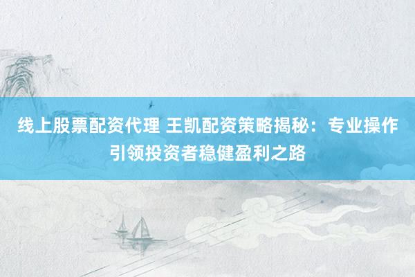 线上股票配资代理 王凯配资策略揭秘：专业操作引领投资者稳健盈利之路