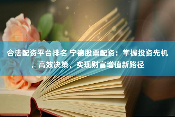 合法配资平台排名 宁德股票配资：掌握投资先机，高效决策，实现财富增值新路径