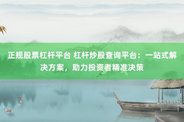 正规股票杠杆平台 杠杆炒股查询平台：一站式解决方案，助力投资者精准决策