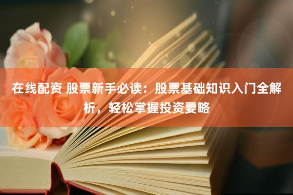 在线配资 股票新手必读：股票基础知识入门全解析，轻松掌握投资要略