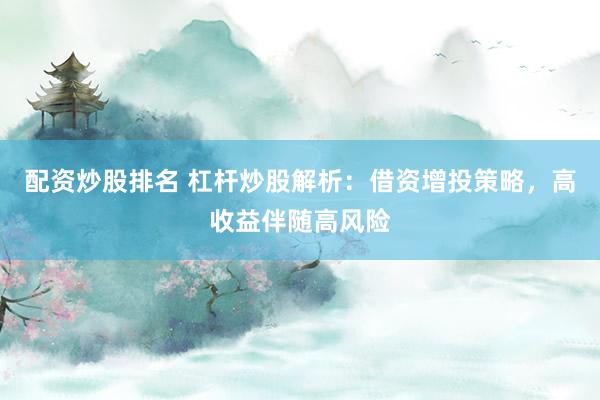 配资炒股排名 杠杆炒股解析：借资增投策略，高收益伴随高风险