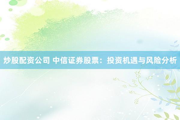炒股配资公司 中信证券股票：投资机遇与风险分析