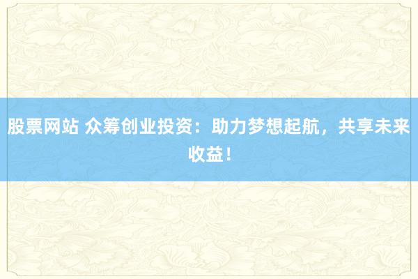 股票网站 众筹创业投资：助力梦想起航，共享未来收益！