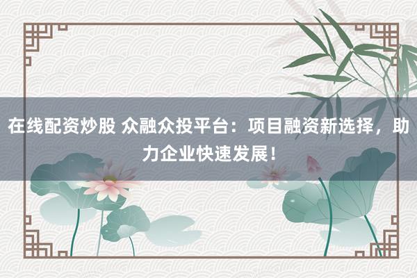 在线配资炒股 众融众投平台：项目融资新选择，助力企业快速发展！