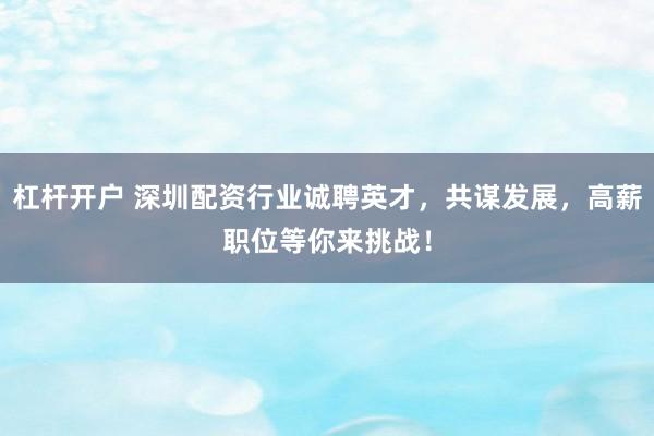 杠杆开户 深圳配资行业诚聘英才，共谋发展，高薪职位等你来挑战！