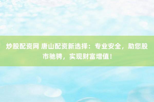 炒股配资网 唐山配资新选择：专业安全，助您股市驰骋，实现财富增值！