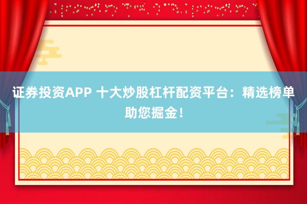证券投资APP 十大炒股杠杆配资平台：精选榜单助您掘金！