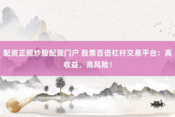 配资正规炒股配资门户 股票百倍杠杆交易平台：高收益，高风险！