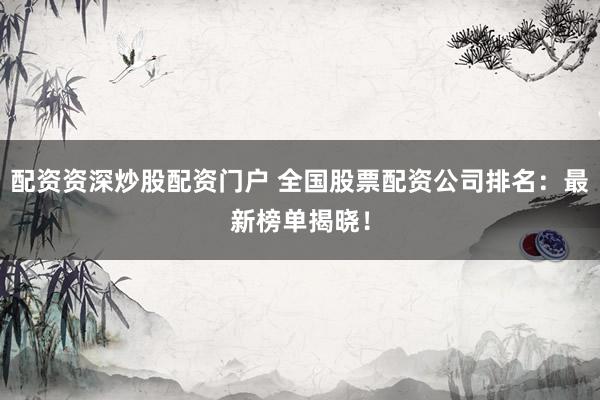 配资资深炒股配资门户 全国股票配资公司排名：最新榜单揭晓！