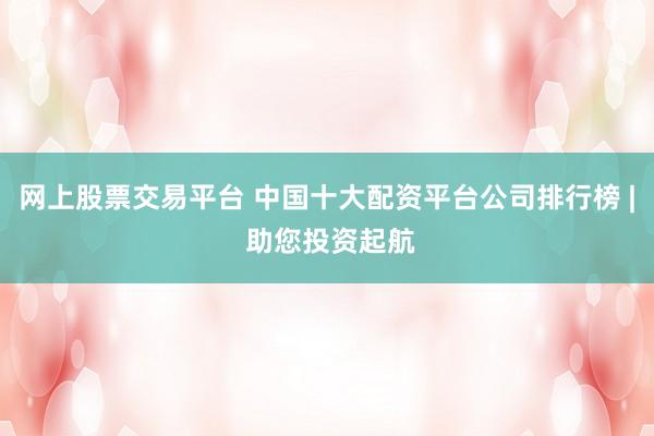 网上股票交易平台 中国十大配资平台公司排行榜 | 助您投资起航