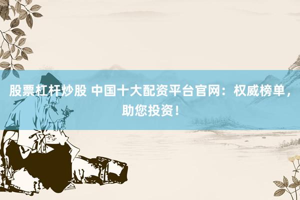股票杠杆炒股 中国十大配资平台官网：权威榜单，助您投资！