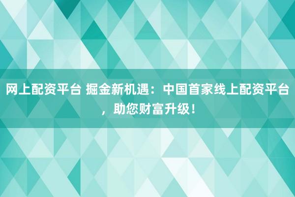 网上配资平台 掘金新机遇：中国首家线上配资平台，助您财富升级！