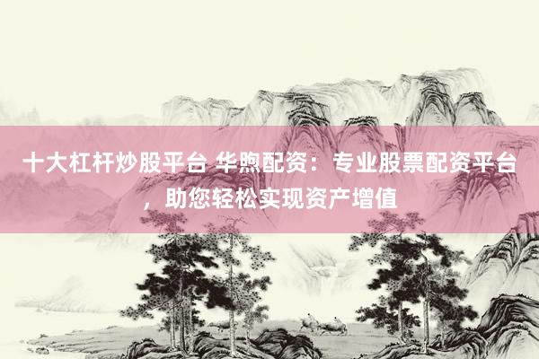 十大杠杆炒股平台 华煦配资：专业股票配资平台，助您轻松实现资产增值