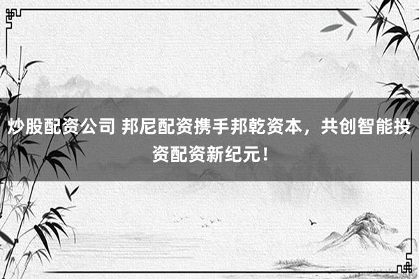 炒股配资公司 邦尼配资携手邦乾资本，共创智能投资配资新纪元！