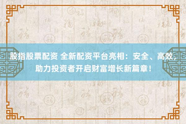 股指股票配资 全新配资平台亮相：安全、高效，助力投资者开启财富增长新篇章！