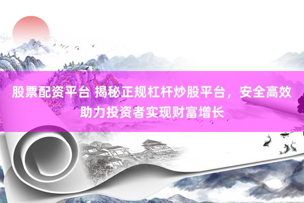股票配资平台 揭秘正规杠杆炒股平台，安全高效助力投资者实现财富增长