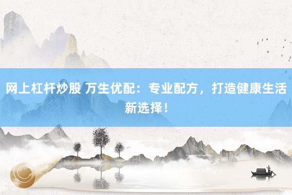 网上杠杆炒股 万生优配：专业配方，打造健康生活新选择！