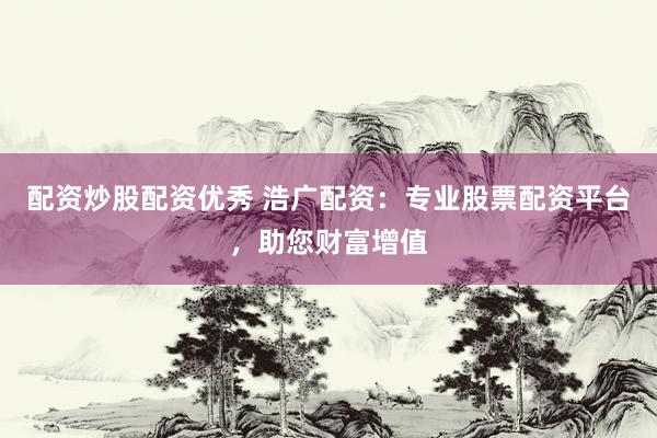 配资炒股配资优秀 浩广配资：专业股票配资平台，助您财富增值