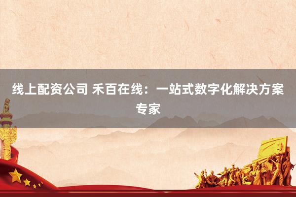 线上配资公司 禾百在线：一站式数字化解决方案专家