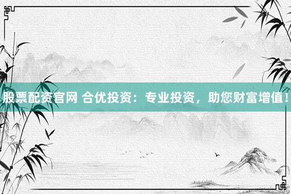 股票配资官网 合优投资：专业投资，助您财富增值！