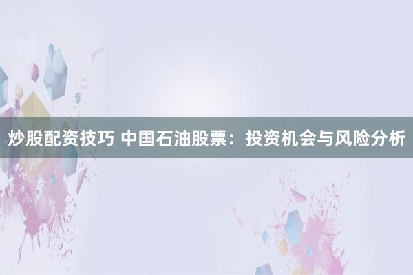 炒股配资技巧 中国石油股票：投资机会与风险分析