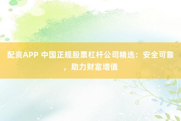配资APP 中国正规股票杠杆公司精选：安全可靠，助力财富增值