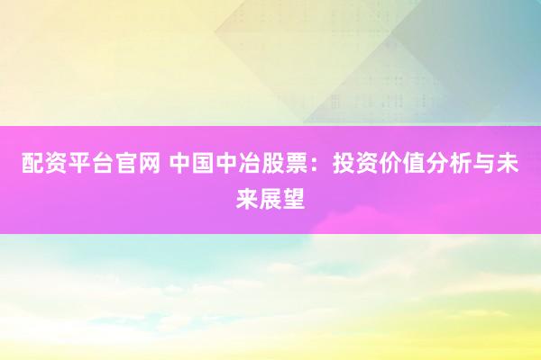 配资平台官网 中国中冶股票：投资价值分析与未来展望