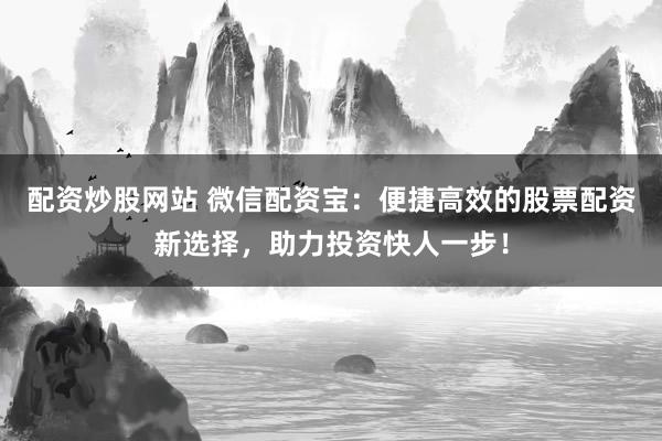 配资炒股网站 微信配资宝：便捷高效的股票配资新选择，助力投资快人一步！